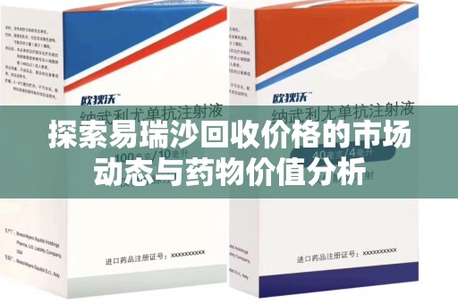 廊坊探索易瑞沙回收价格的市场动态与药物价值分析