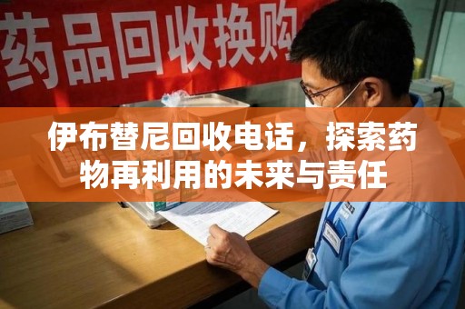 廊坊伊布替尼回收电话，探索药物再利用的未来与责任