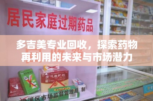 廊坊多吉美专业回收，探索药物再利用的未来与市场潜力