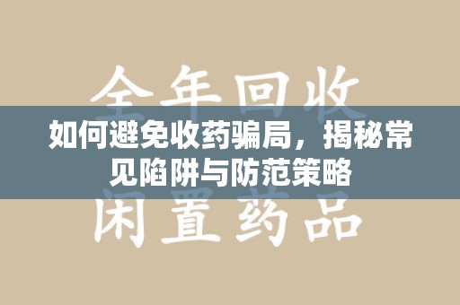 廊坊如何避免收药骗局，揭秘常见陷阱与防范策略