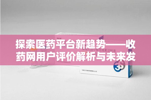 廊坊探索医药平台新趋势——收药网用户评价解析与未来发展