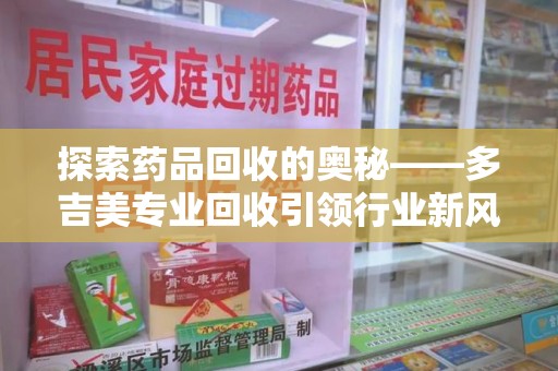 廊坊探索药品回收的奥秘——多吉美专业回收引领行业新风向