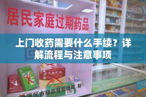 廊坊上门收药需要什么手续？详解流程与注意事项